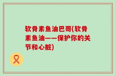 软骨素鱼油巴哥(软骨素鱼油——保护你的关节和心脏)