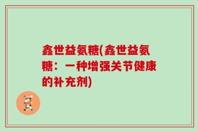 鑫世益氨糖(鑫世益氨糖：一种增强关节健康的补充剂)