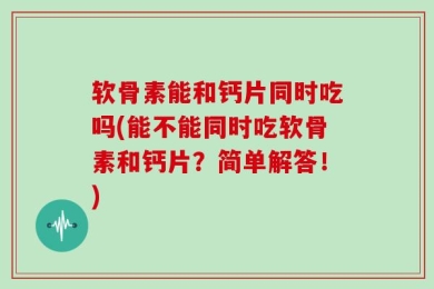 软骨素能和钙片同时吃吗(能不能同时吃软骨素和钙片？简单解答！)