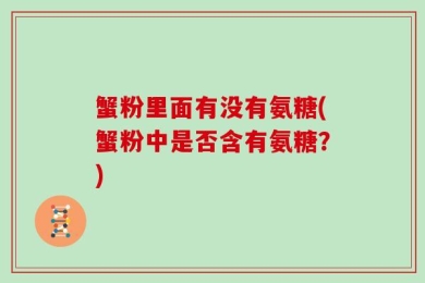 蟹粉里面有没有氨糖(蟹粉中是否含有氨糖？)