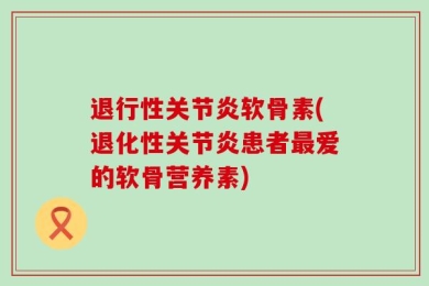 退行性关节炎软骨素(退化性关节炎患者最爱的软骨营养素)