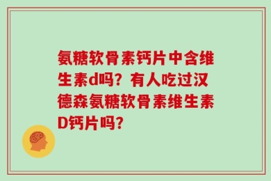 氨糖软骨素钙片中含维生素d吗？有人吃过汉德森氨糖软骨素维生素D钙片吗？
