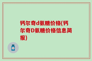 钙尔奇d氨糖价格(钙尔奇D氨糖价格信息简报)