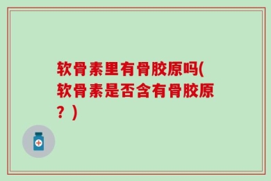 软骨素里有骨胶原吗(软骨素是否含有骨胶原？)