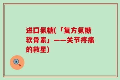 进囗氨糖(「复方氨糖软骨素」——关节疼痛的救星)