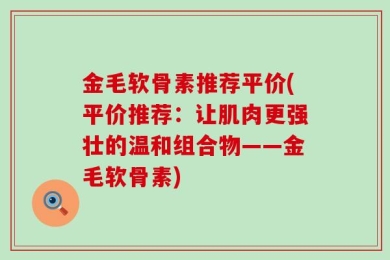 金毛软骨素推荐平价(平价推荐：让肌肉更强壮的温和组合物——金毛软骨素)