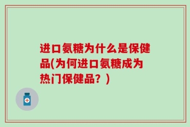 进口氨糖为什么是保健品(为何进口氨糖成为热门保健品？)