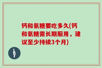 钙和氨糖要吃多久(钙和氨糖需长期服用，建议至少持续3个月)