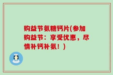 购益节氨糖钙片(参加购益节：享受优惠，尽情补钙补氨！)