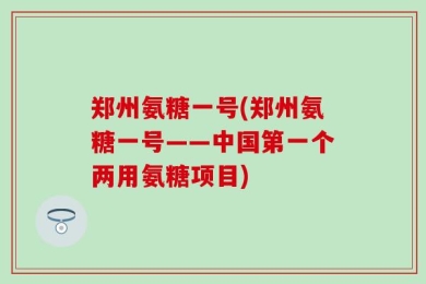 郑州氨糖一号(郑州氨糖一号——中国第一个两用氨糖项目)