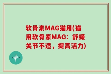 软骨素MAG猫用(猫用软骨素MAG：舒缓关节不适，提高活力)
