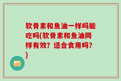 软骨素和鱼油一样吗能吃吗(软骨素和鱼油同样有效？适合食用吗？)
