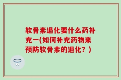 软骨素退化要什么药补充一(如何补充药物来预防软骨素的退化？)
