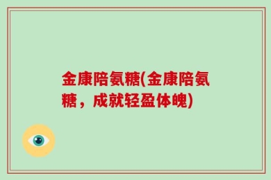 金康陪氨糖(金康陪氨糖，成就轻盈体魄)