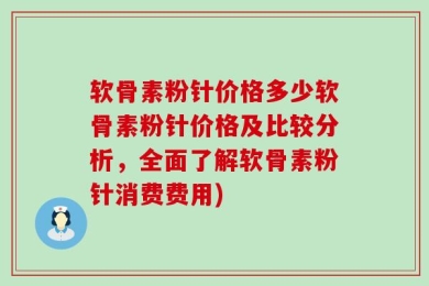 软骨素粉针价格多少软骨素粉针价格及比较分析，全面了解软骨素粉针消费费用)