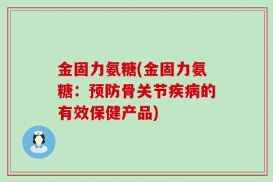 金固力氨糖(金固力氨糖：预防骨关节疾病的有效保健产品)