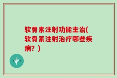 软骨素注射功能主治(软骨素注射治疗哪些疾病？)