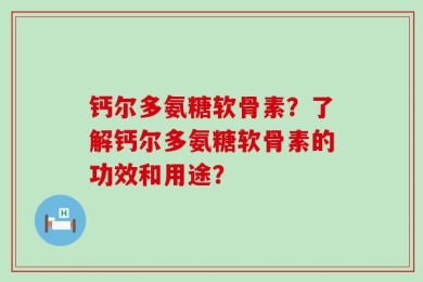 钙尔多氨糖软骨素？了解钙尔多氨糖软骨素的功效和用途？