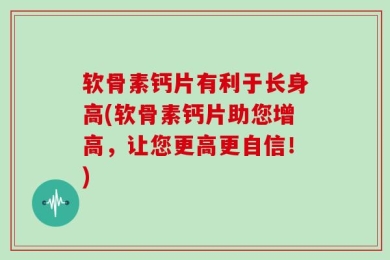 软骨素钙片有利于长身高(软骨素钙片助您增高，让您更高更自信！)