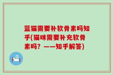 蓝猫需要补软骨素吗知乎(猫咪需要补充软骨素吗？——知乎解答)