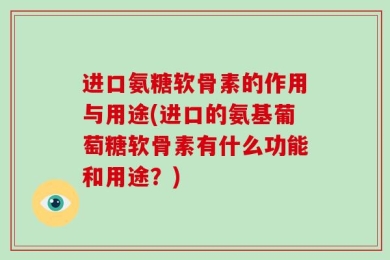 进口氨糖软骨素的作用与用途(进口的氨基葡萄糖软骨素有什么功能和用途？)