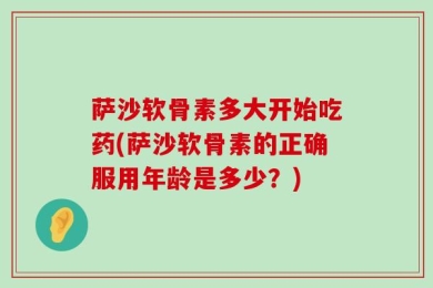 萨沙软骨素多大开始吃药(萨沙软骨素的正确服用年龄是多少？)