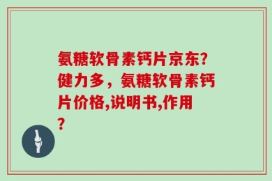 氨糖软骨素钙片京东？健力多，氨糖软骨素钙片价格,说明书,作用？