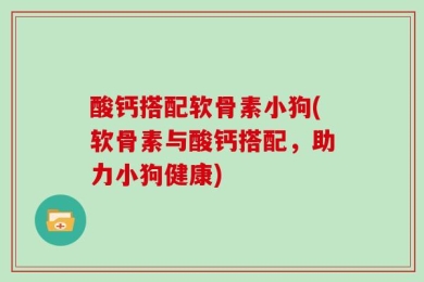 酸钙搭配软骨素小狗(软骨素与酸钙搭配，助力小狗健康)