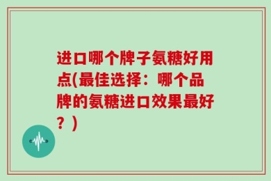 进口哪个牌子氨糖好用点(最佳选择：哪个品牌的氨糖进口效果最好？)