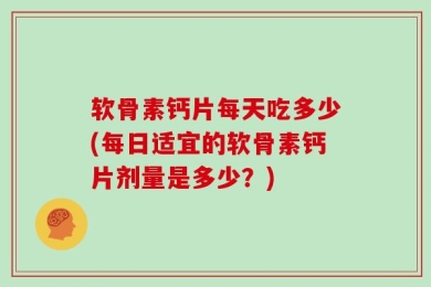 软骨素钙片每天吃多少(每日适宜的软骨素钙片剂量是多少？)