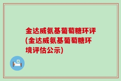 金达威氨基葡萄糖环评(金达威氨基葡萄糖环境评估公示)