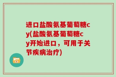 进口盐酸氨基葡萄糖cy(盐酸氨基葡萄糖cy开始进口，可用于关节疾病治疗)
