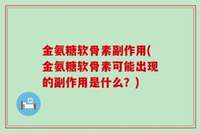 金氨糖软骨素副作用(金氨糖软骨素可能出现的副作用是什么？)