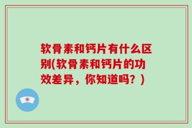 软骨素和钙片有什么区别(软骨素和钙片的功效差异，你知道吗？)