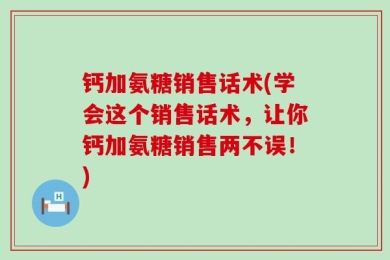 钙加氨糖销售话术(学会这个销售话术，让你钙加氨糖销售两不误！)
