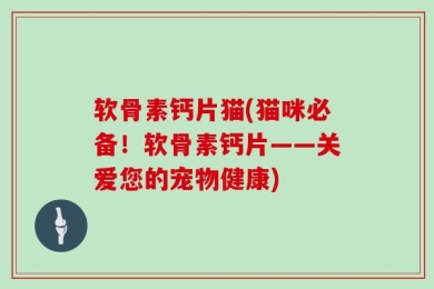 软骨素钙片猫(猫咪必备！软骨素钙片——关爱您的宠物健康)