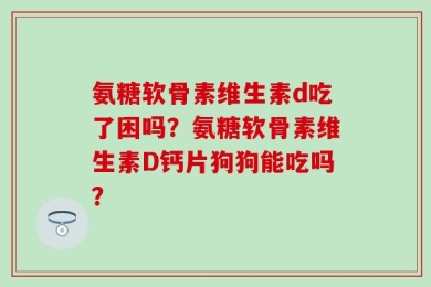 氨糖软骨素维生素d吃了困吗？氨糖软骨素维生素D钙片狗狗能吃吗？
