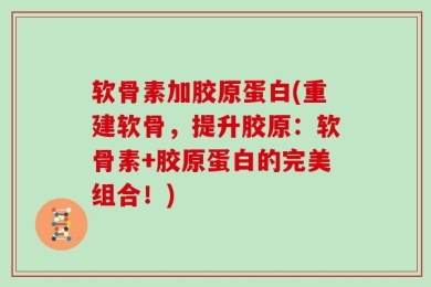 软骨素加胶原蛋白(重建软骨，提升胶原：软骨素+胶原蛋白的完美组合！)
