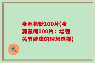 金源氨糖100片(金源氨糖100片：增强关节健康的理想选择)