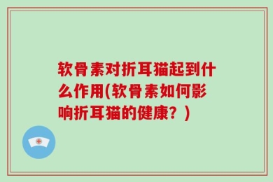 软骨素对折耳猫起到什么作用(软骨素如何影响折耳猫的健康？)