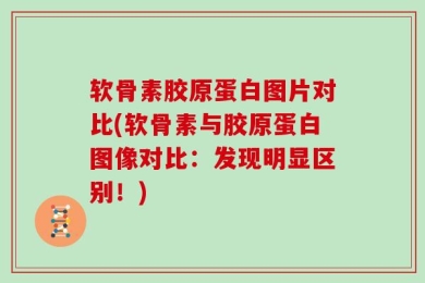 软骨素胶原蛋白图片对比(软骨素与胶原蛋白图像对比：发现明显区别！)