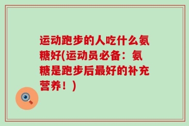 运动跑步的人吃什么氨糖好(运动员必备：氨糖是跑步后最好的补充营养！)