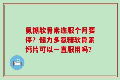 氨糖软骨素连服个月要停？健力多氨糖软骨素钙片可以一直服用吗？