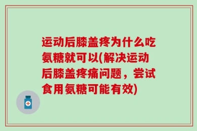 运动后膝盖疼为什么吃氨糖就可以(解决运动后膝盖疼痛问题，尝试食用氨糖可能有效)