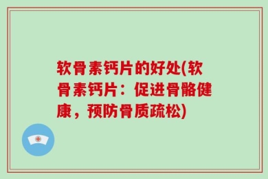 软骨素钙片的好处(软骨素钙片：促进骨骼健康，预防骨质疏松)