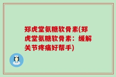 郑虎堂氨糖软骨素(郑虎堂氨糖软骨素：缓解关节疼痛好帮手)