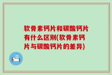 软骨素钙片和碳酸钙片有什么区别(软骨素钙片与碳酸钙片的差异)