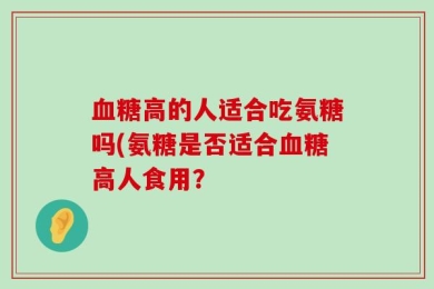 血糖高的人适合吃氨糖吗(氨糖是否适合血糖高人食用？