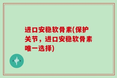进口安稳软骨素(保护关节，进口安稳软骨素唯一选择)