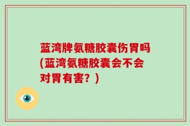 蓝湾牌氨糖胶囊伤胃吗(蓝湾氨糖胶囊会不会对胃有害？)